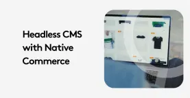 Headless CMS with Native Commerce: What You Need to Know
